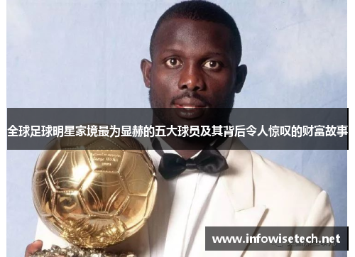 全球足球明星家境最为显赫的五大球员及其背后令人惊叹的财富故事