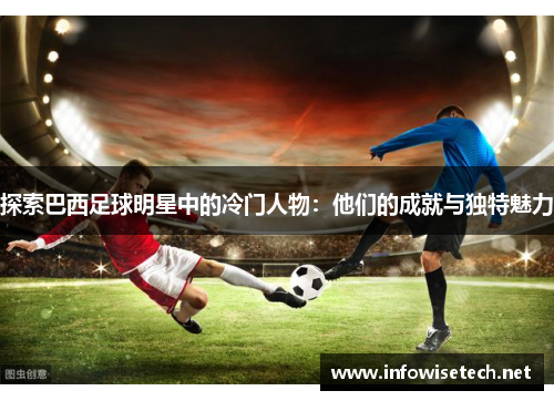 探索巴西足球明星中的冷门人物：他们的成就与独特魅力