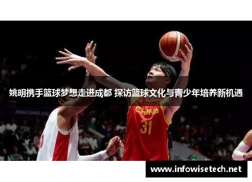 姚明携手篮球梦想走进成都 探访篮球文化与青少年培养新机遇