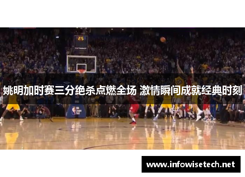 姚明加时赛三分绝杀点燃全场 激情瞬间成就经典时刻