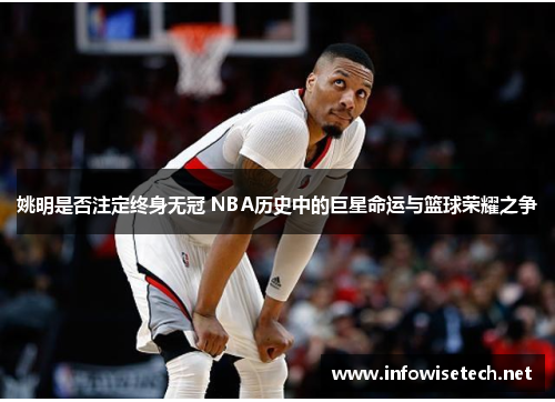 姚明是否注定终身无冠 NBA历史中的巨星命运与篮球荣耀之争