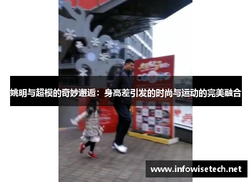 姚明与超模的奇妙邂逅：身高差引发的时尚与运动的完美融合