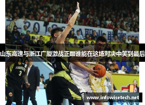 山东高速与浙江广厦激战正酣谁能在这场对决中笑到最后