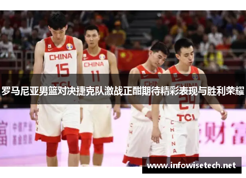 罗马尼亚男篮对决捷克队激战正酣期待精彩表现与胜利荣耀